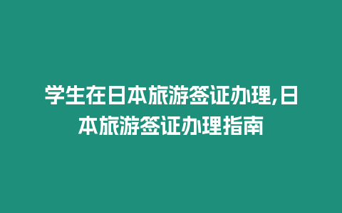 學生在日本旅游簽證辦理,日本旅游簽證辦理指南