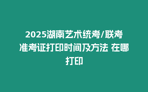 2025湖南藝術(shù)統(tǒng)考/聯(lián)考準(zhǔn)考證打印時(shí)間及方法 在哪打印