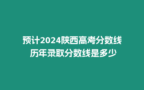 預計2024陜西高考分數線 歷年錄取分數線是多少