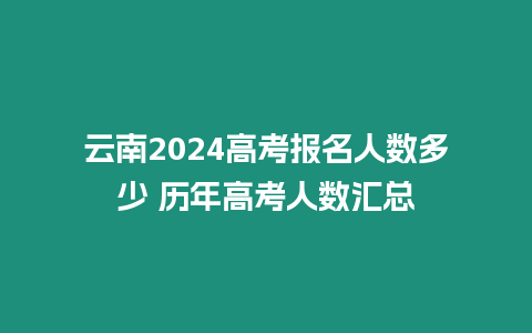 云南2024高考報(bào)名人數(shù)多少 歷年高考人數(shù)匯總