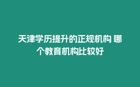 天津?qū)W歷提升的正規(guī)機構(gòu) 哪個教育機構(gòu)比較好