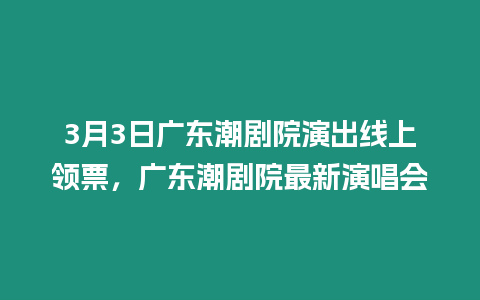 3月3日廣東潮劇院演出線上領(lǐng)票，廣東潮劇院最新演唱會