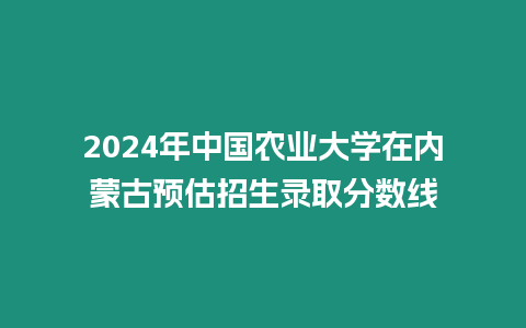 2024年中國(guó)農(nóng)業(yè)大學(xué)在內(nèi)蒙古預(yù)估招生錄取分?jǐn)?shù)線