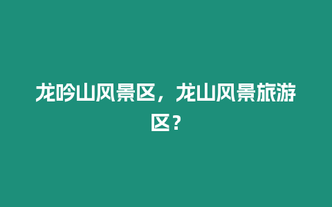 龍吟山風(fēng)景區(qū)，龍山風(fēng)景旅游區(qū)？