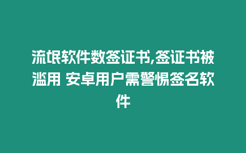 流氓軟件數簽證書,簽證書被濫用 安卓用戶需警惕簽名軟件