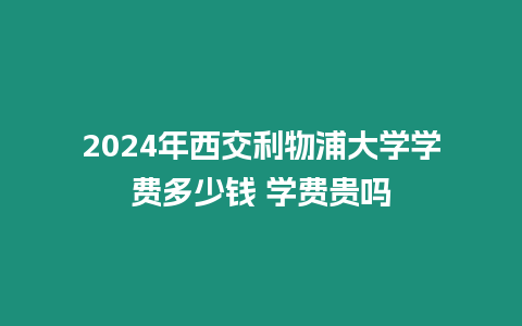 2024年西交利物浦大學學費多少錢 學費貴嗎