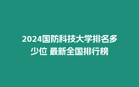 2024國防科技大學排名多少位 最新全國排行榜