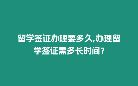 留學簽證辦理要多久,辦理留學簽證需多長時間？