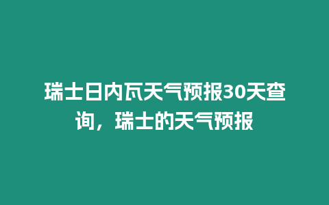 瑞士日內(nèi)瓦天氣預(yù)報(bào)30天查詢，瑞士的天氣預(yù)報(bào)