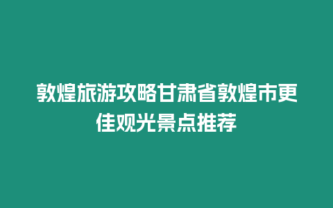 敦煌旅游攻略甘肅省敦煌市更佳觀光景點推薦