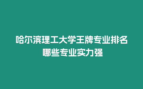 哈爾濱理工大學王牌專業排名 哪些專業實力強