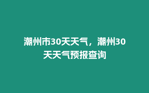 潮州市30天天氣，潮州30天天氣預報查詢