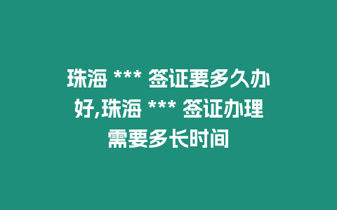 珠海 *** 簽證要多久辦好,珠海 *** 簽證辦理需要多長時間