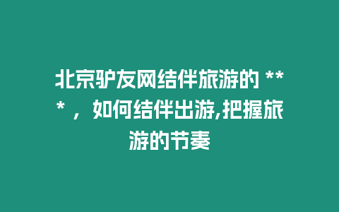 北京驢友網(wǎng)結(jié)伴旅游的 *** ，如何結(jié)伴出游,把握旅游的節(jié)奏