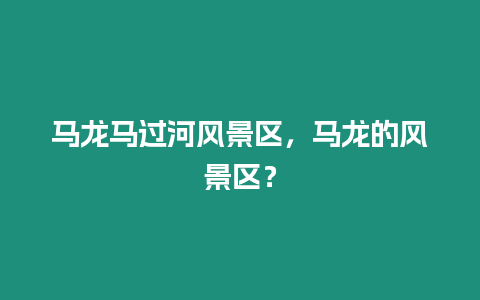 馬龍馬過河風景區(qū)，馬龍的風景區(qū)？