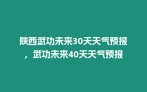 陜西武功未來30天天氣預報，武功未來40天天氣預報