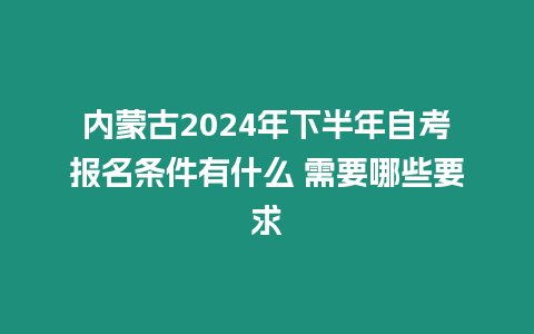 內蒙古2024年下半年自考報名條件有什么 需要哪些要求