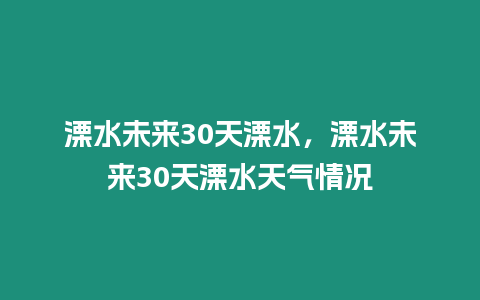 溧水未來30天溧水，溧水未來30天溧水天氣情況