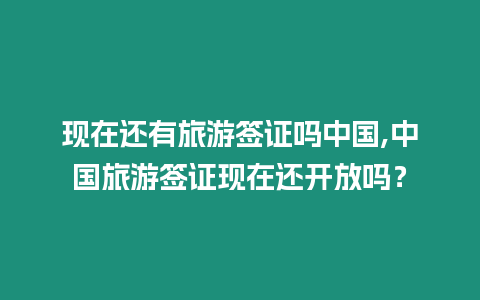 現在還有旅游簽證嗎中國,中國旅游簽證現在還開放嗎？