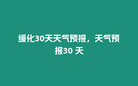 緩化30天天氣預(yù)報(bào)，天氣預(yù)報(bào)30 天