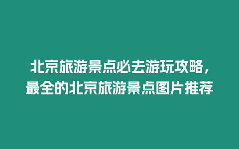 北京旅游景點(diǎn)必去游玩攻略，最全的北京旅游景點(diǎn)圖片推薦