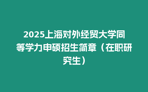 2025上海對(duì)外經(jīng)貿(mào)大學(xué)同等學(xué)力申碩招生簡(jiǎn)章（在職研究生）