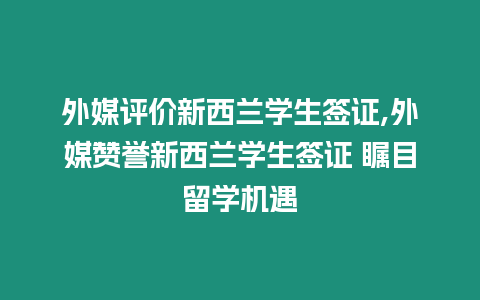 外媒評價新西蘭學生簽證,外媒贊譽新西蘭學生簽證 矚目留學機遇