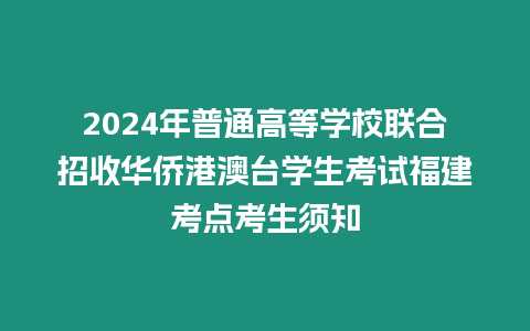 2024年普通高等學校聯合招收華僑港澳臺學生考試福建考點考生須知