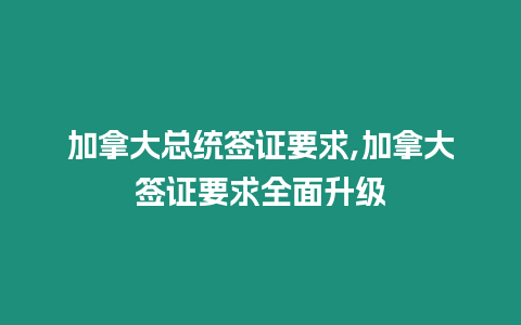 加拿大總統簽證要求,加拿大簽證要求全面升級