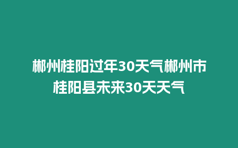 郴州桂陽過年30天氣郴州市桂陽縣未來30天天氣