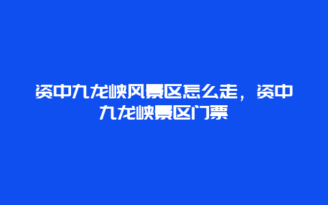 資中九龍峽風景區怎么走，資中九龍峽景區門票