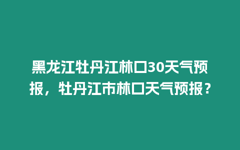 黑龍江牡丹江林口30天氣預報，牡丹江市林口天氣預報？