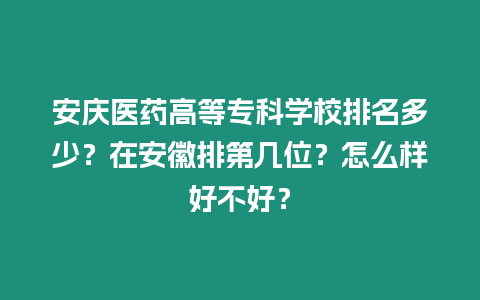 安慶醫(yī)藥高等專科學(xué)校排名多少？在安徽排第幾位？怎么樣好不好？