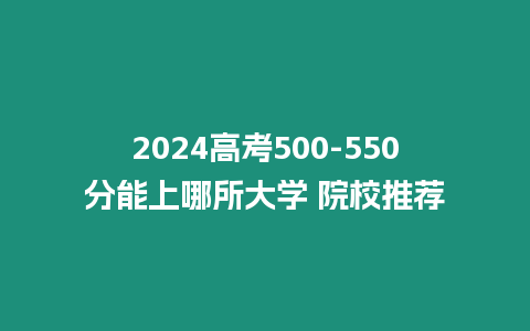 2024高考500-550分能上哪所大學 院校推薦