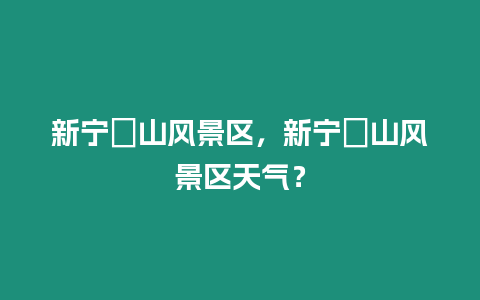 新寧崀山風景區，新寧崀山風景區天氣？