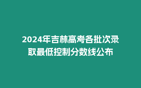 2024年吉林高考各批次錄取最低控制分?jǐn)?shù)線公布