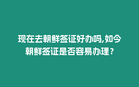 現在去朝鮮簽證好辦嗎,如今朝鮮簽證是否容易辦理？