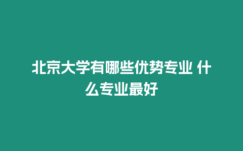 北京大學(xué)有哪些優(yōu)勢專業(yè) 什么專業(yè)最好