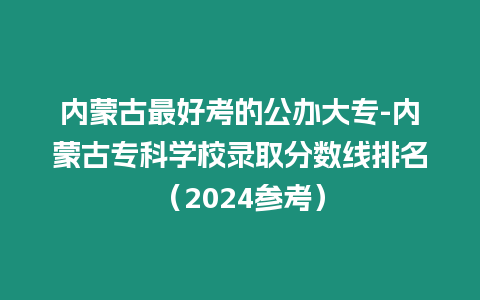 內蒙古最好考的公辦大專-內蒙古專科學校錄取分數線排名（2024參考）