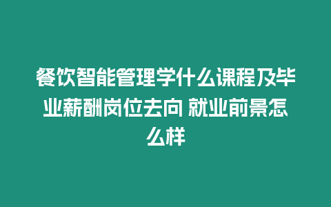 餐飲智能管理學什么課程及畢業薪酬崗位去向 就業前景怎么樣