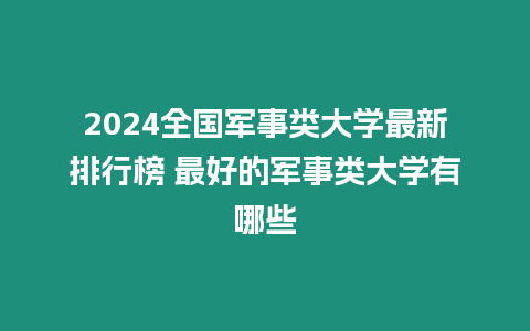 2024全國軍事類大學(xué)最新排行榜 最好的軍事類大學(xué)有哪些