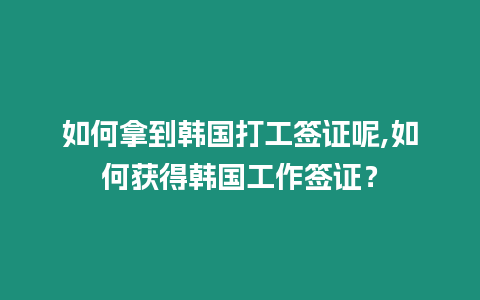 如何拿到韓國打工簽證呢,如何獲得韓國工作簽證？