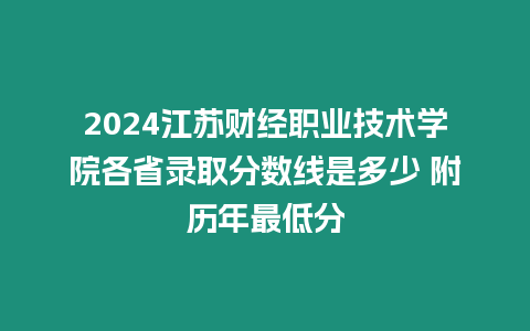 2024江蘇財經(jīng)職業(yè)技術學院各省錄取分數(shù)線是多少 附歷年最低分