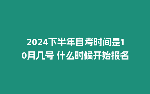 2024下半年自考時間是10月幾號 什么時候開始報名