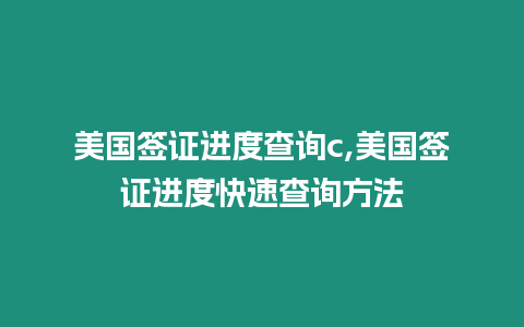 美國簽證進度查詢c,美國簽證進度快速查詢方法