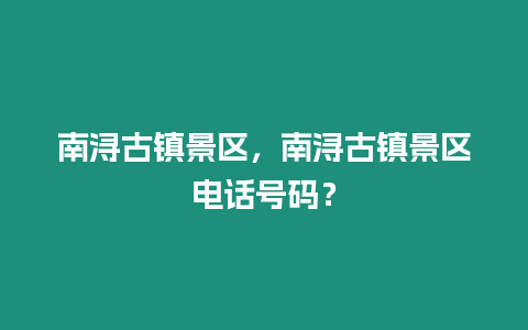 南潯古鎮景區，南潯古鎮景區電話號碼？