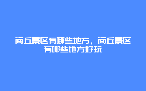 商丘景區(qū)有哪些地方，商丘景區(qū)有哪些地方好玩