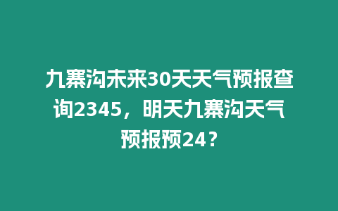 九寨溝未來30天天氣預報查詢2345，明天九寨溝天氣預報預24？