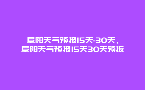 阜陽天氣預報15天-30天，阜陽天氣預報15天30天預扳