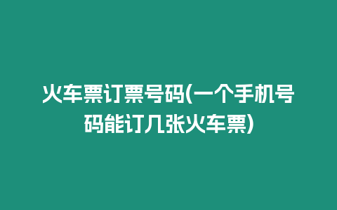 火車票訂票號碼(一個手機號碼能訂幾張火車票)